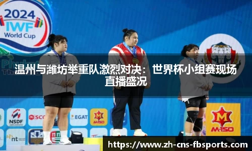 温州与潍坊举重队激烈对决:世界杯小组赛现场直播盛况