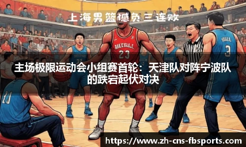 主场极限运动会小组赛首轮:天津队对阵宁波队的跌宕起伏对决