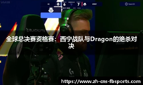全球总决赛资格赛:西宁战队与Dragon的绝杀对决